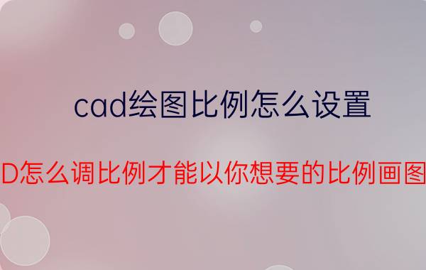 cad绘图比例怎么设置 CAD怎么调比例才能以你想要的比例画图呢？